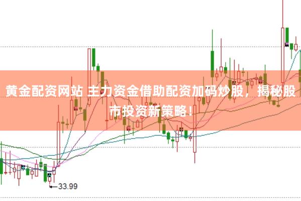 黄金配资网站 主力资金借助配资加码炒股，揭秘股市投资新策略！