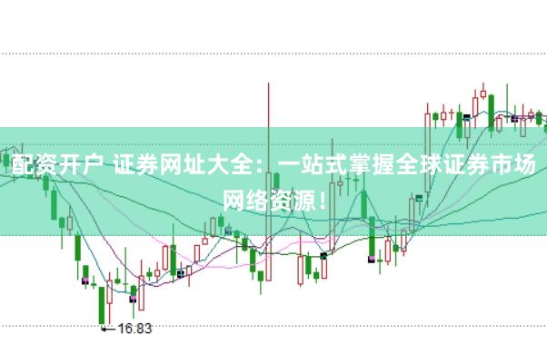 配资开户 证券网址大全：一站式掌握全球证券市场网络资源！