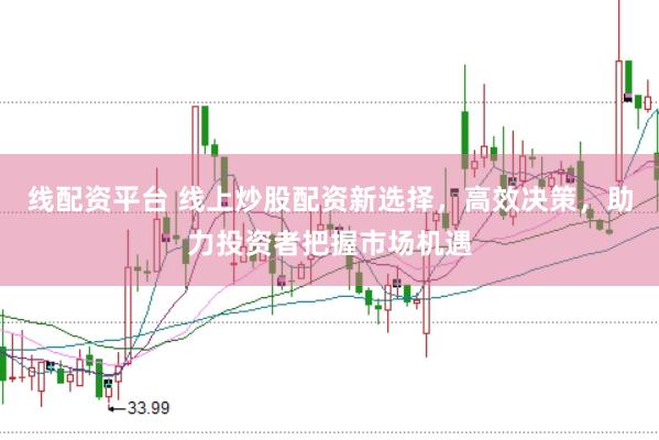 线配资平台 线上炒股配资新选择，高效决策，助力投资者把握市场机遇