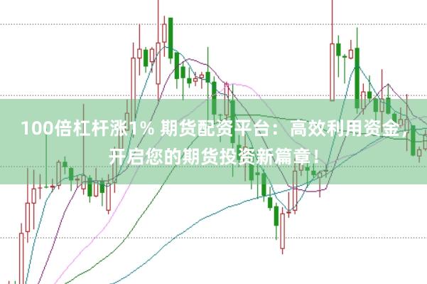 100倍杠杆涨1% 期货配资平台：高效利用资金，开启您的期货投资新篇章！