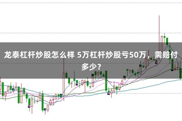 龙泰杠杆炒股怎么样 5万杠杆炒股亏50万，需赔付多少？