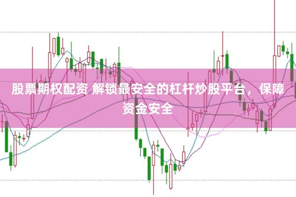 股票期权配资 解锁最安全的杠杆炒股平台，保障资金安全