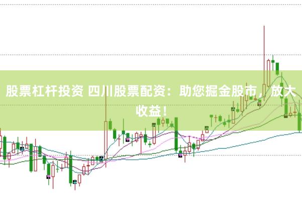 股票杠杆投资 四川股票配资：助您掘金股市，放大收益！