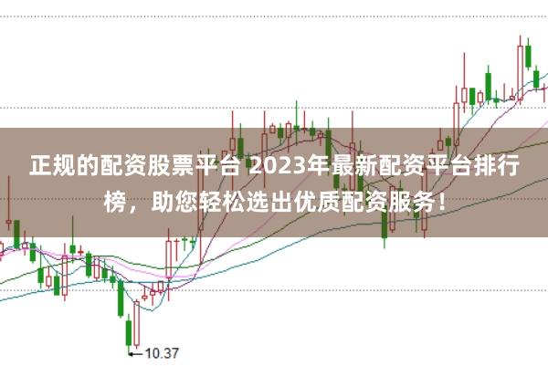 正规的配资股票平台 2023年最新配资平台排行榜，助您轻松选出优质配资服务！