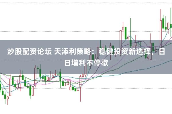 炒股配资论坛 天添利策略：稳健投资新选择，日日增利不停歇