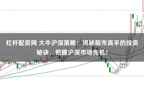 杠杆配资网 大牛沪深策略：揭秘股市高手的投资秘诀，把握沪深市场先机！