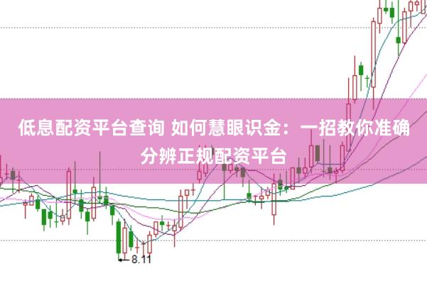 低息配资平台查询 如何慧眼识金：一招教你准确分辨正规配资平台