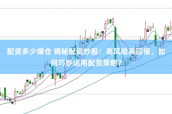 配资多少爆仓 揭秘配资炒股：高风险高回报，如何巧妙运用配资策略？