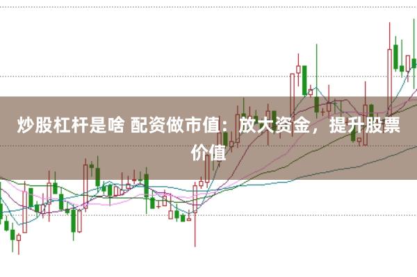 炒股杠杆是啥 配资做市值：放大资金，提升股票价值