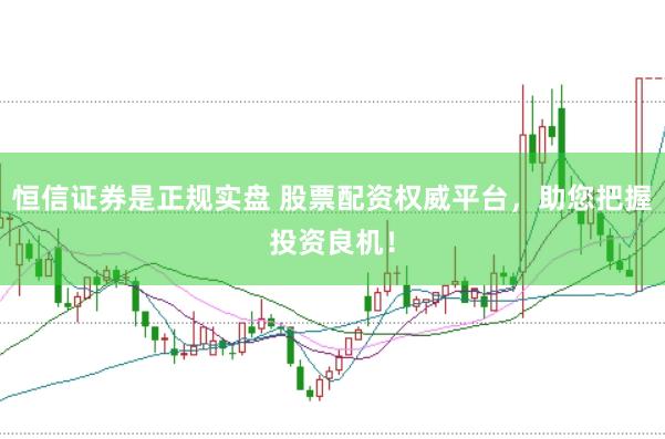 恒信证券是正规实盘 股票配资权威平台，助您把握投资良机！