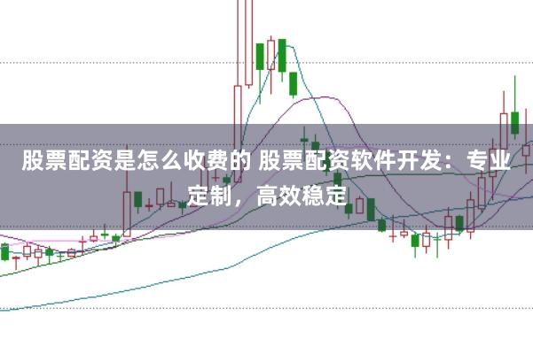 股票配资是怎么收费的 股票配资软件开发：专业定制，高效稳定