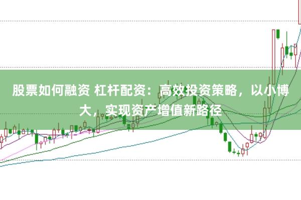 股票如何融资 杠杆配资：高效投资策略，以小博大，实现资产增值新路径