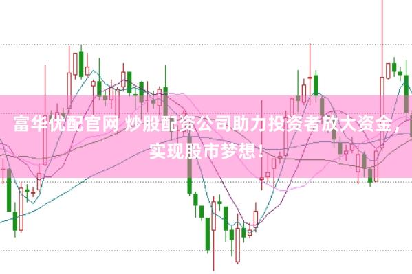 富华优配官网 炒股配资公司助力投资者放大资金，实现股市梦想！
