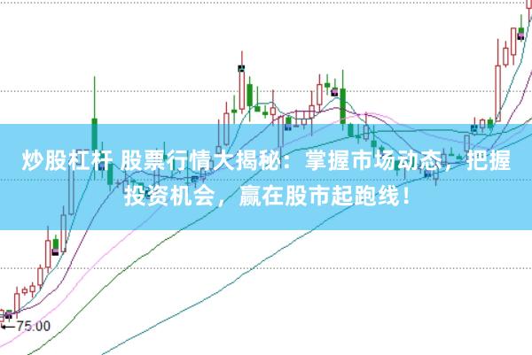 炒股杠杆 股票行情大揭秘：掌握市场动态，把握投资机会，赢在股市起跑线！