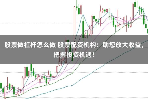 股票做杠杆怎么做 股票配资机构：助您放大收益，把握投资机遇！