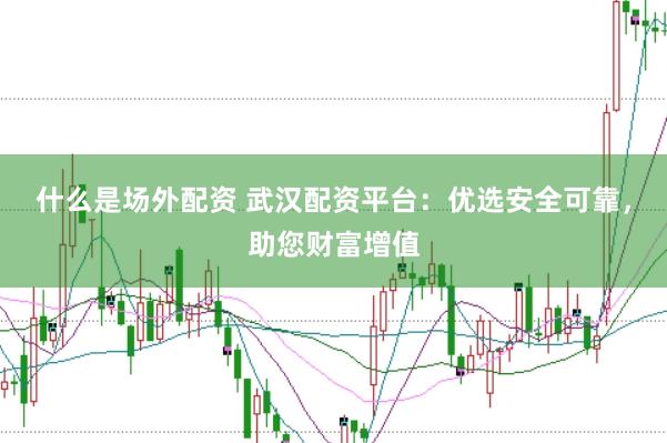 什么是场外配资 武汉配资平台：优选安全可靠，助您财富增值