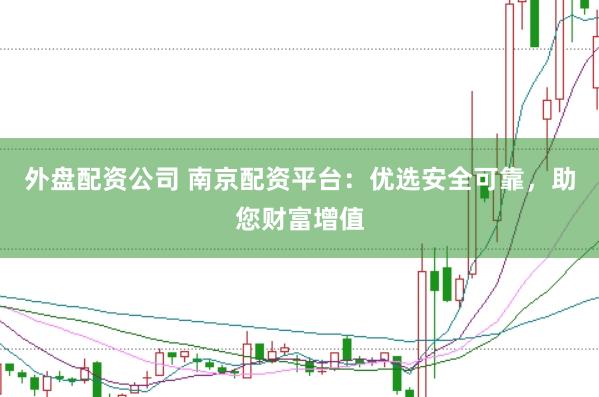 外盘配资公司 南京配资平台：优选安全可靠，助您财富增值