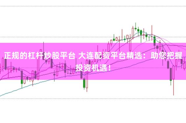 正规的杠杆炒股平台 大连配资平台精选：助您把握投资机遇！