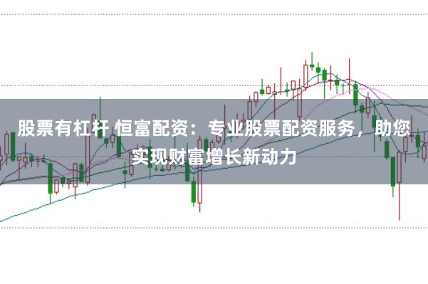 股票有杠杆 恒富配资：专业股票配资服务，助您实现财富增长新动力