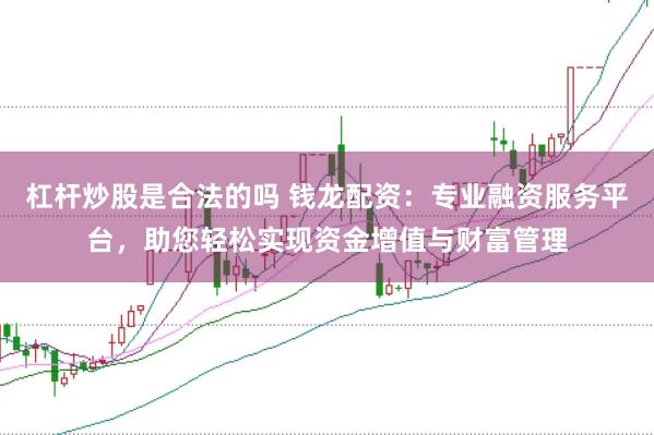 杠杆炒股是合法的吗 钱龙配资：专业融资服务平台，助您轻松实现资金增值与财富管理