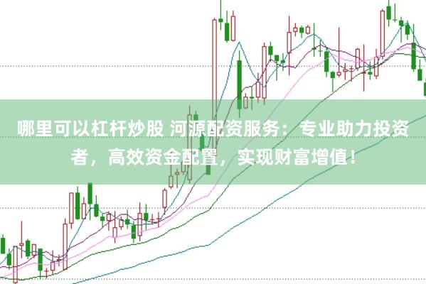 哪里可以杠杆炒股 河源配资服务：专业助力投资者，高效资金配置，实现财富增值！