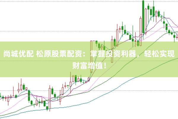 尚城优配 松原股票配资：掌握投资利器，轻松实现财富增值！