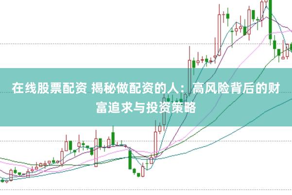 在线股票配资 揭秘做配资的人：高风险背后的财富追求与投资策略