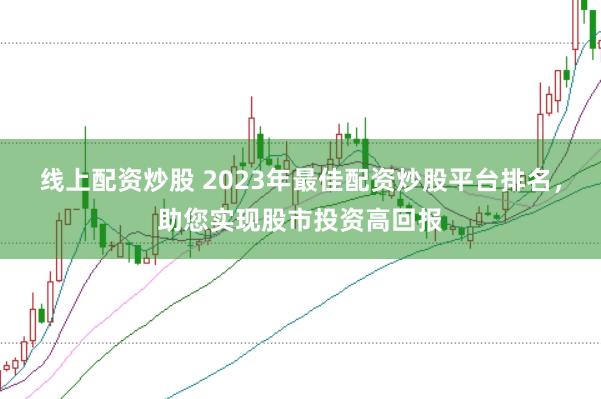 线上配资炒股 2023年最佳配资炒股平台排名，助您实现股市投资高回报
