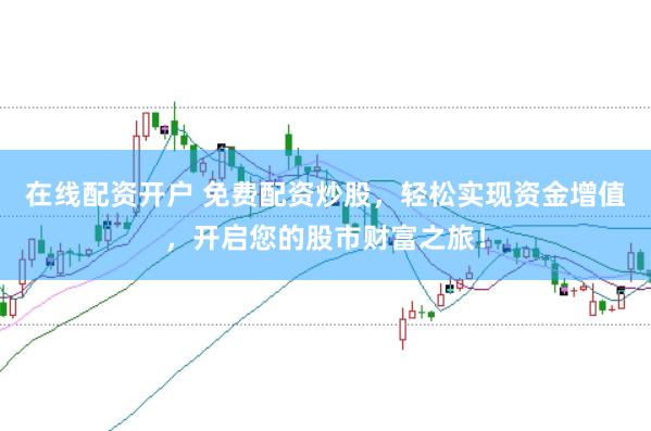 在线配资开户 免费配资炒股，轻松实现资金增值，开启您的股市财富之旅！