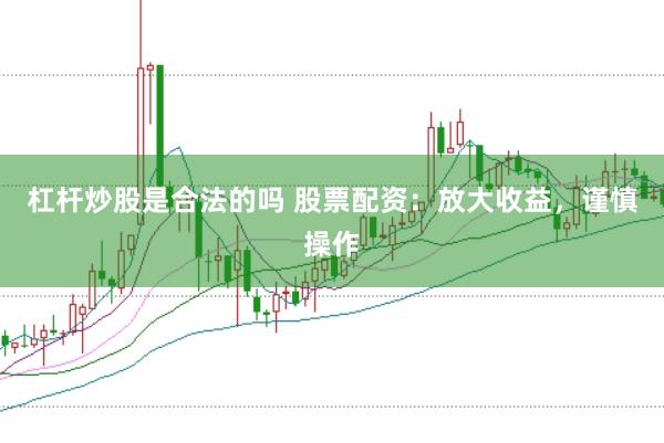 杠杆炒股是合法的吗 股票配资：放大收益，谨慎操作