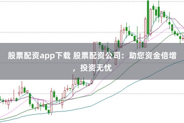 股票配资app下载 股票配资公司：助您资金倍增，投资无忧