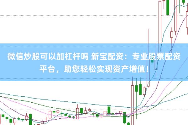 微信炒股可以加杠杆吗 新宝配资：专业股票配资平台，助您轻松实现资产增值！