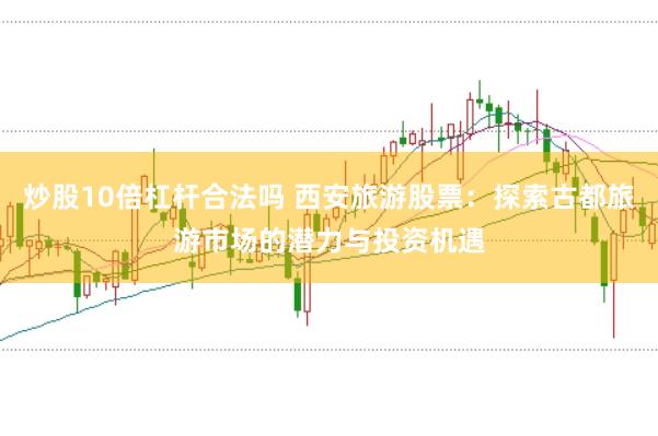 炒股10倍杠杆合法吗 西安旅游股票：探索古都旅游市场的潜力与投资机遇