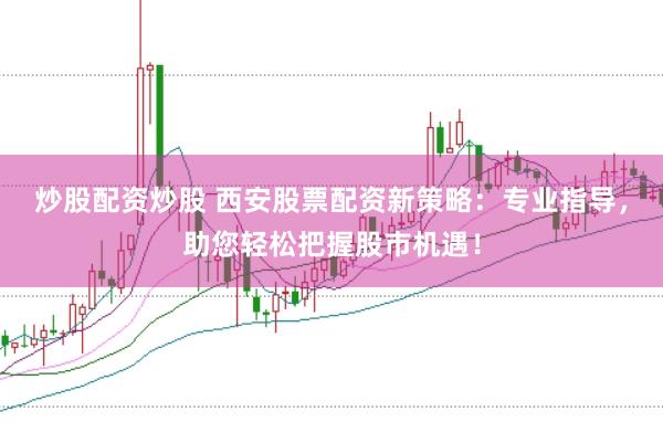 炒股配资炒股 西安股票配资新策略：专业指导，助您轻松把握股市机遇！
