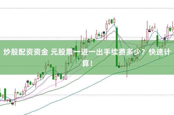 炒股配资资金 元股票一进一出手续费多少？快速计算！