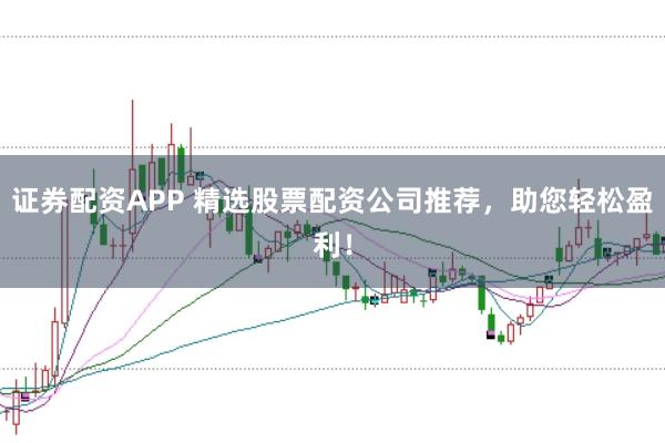 证券配资APP 精选股票配资公司推荐，助您轻松盈利！