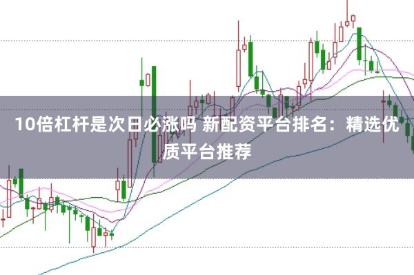 10倍杠杆是次日必涨吗 新配资平台排名：精选优质平台推荐