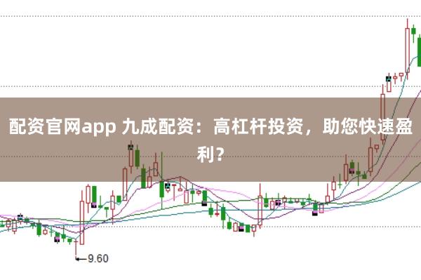 配资官网app 九成配资：高杠杆投资，助您快速盈利？