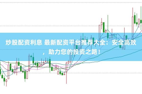 炒股配资利息 最新配资平台推荐大全：安全高效，助力您的投资之路！