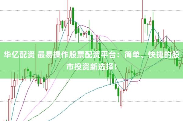 华亿配资 最易操作股票配资平台：简单、快捷的股市投资新选择！