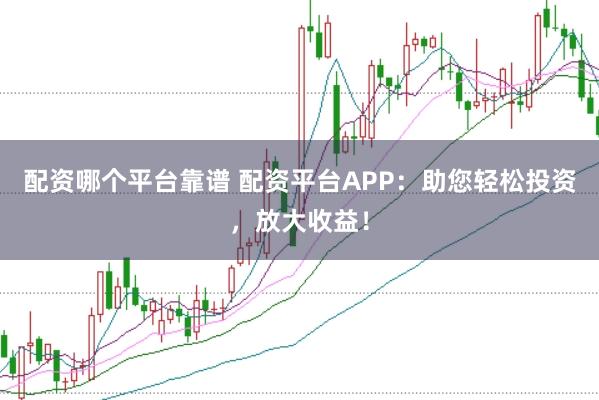 配资哪个平台靠谱 配资平台APP：助您轻松投资，放大收益！