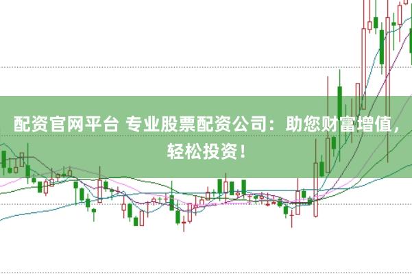 配资官网平台 专业股票配资公司：助您财富增值，轻松投资！