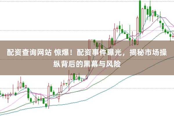 配资查询网站 惊爆！配资事件曝光，揭秘市场操纵背后的黑幕与风险