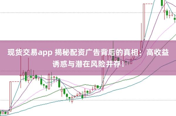 现货交易app 揭秘配资广告背后的真相：高收益诱惑与潜在风险并存！