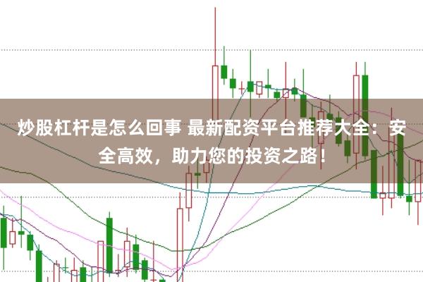 炒股杠杆是怎么回事 最新配资平台推荐大全：安全高效，助力您的投资之路！