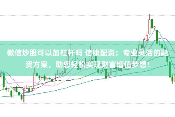 微信炒股可以加杠杆吗 信康配资：专业灵活的融资方案，助您轻松实现财富增值梦想！