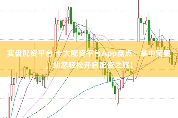 实盘配资平台 十大配资平台App盘点：掌中宝藏，助您轻松开启配资之旅！
