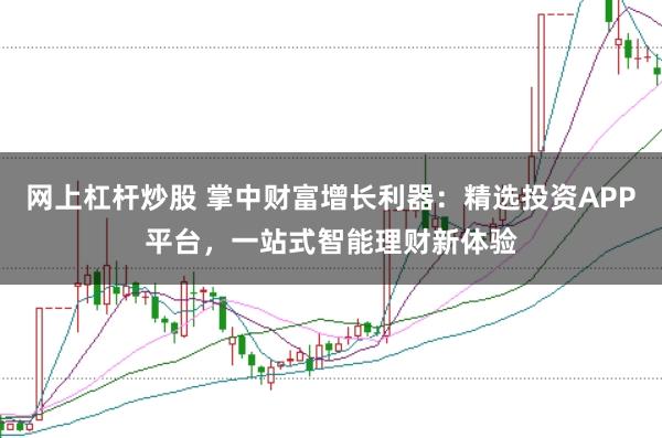 网上杠杆炒股 掌中财富增长利器：精选投资APP平台，一站式智能理财新体验