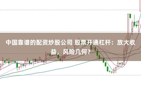中国靠谱的配资炒股公司 股票开通杠杆：放大收益，风险几何？