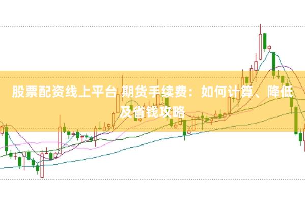 股票配资线上平台 期货手续费：如何计算、降低及省钱攻略